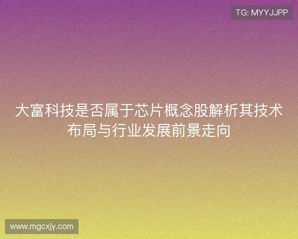 大富科技是否属于芯片概念股解析其技术布局与行业发展前景走向